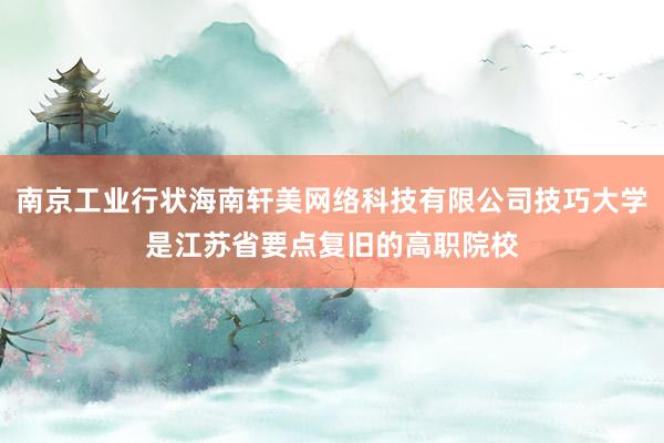 南京工业行状海南轩美网络科技有限公司技巧大学是江苏省要点复旧的高职院校