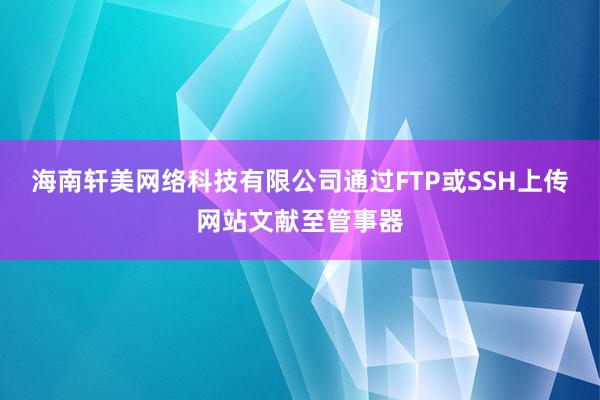 海南轩美网络科技有限公司通过FTP或SSH上传网站文献至管事器