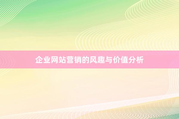 企业网站营销的风趣与价值分析