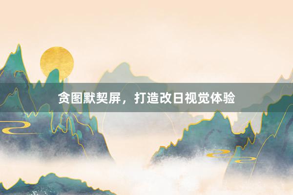 贪图默契屏，打造改日视觉体验