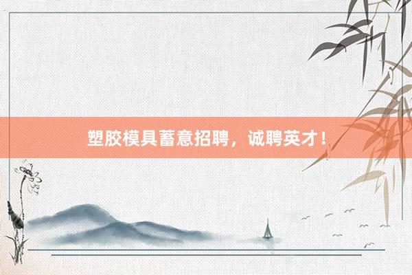 塑胶模具蓄意招聘，诚聘英才！