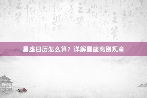 星座日历怎么算？详解星座离别规章